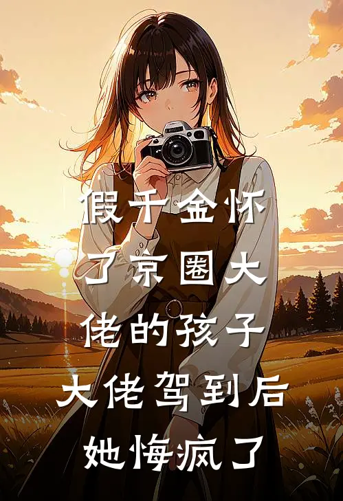 假千金怀了京圈大佬的孩子，大佬驾到后她悔疯了