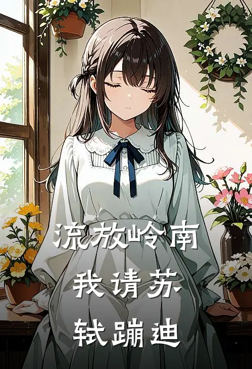 流放岭南，我请苏轼蹦迪(夏小茉苏轼)已完结小说_流放岭南，我请苏轼蹦迪(夏小茉苏轼)小说免费在线阅读