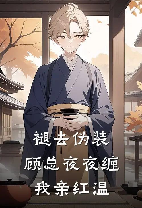 褪去伪装，顾总夜夜缠我亲红温(林柚柚顾君砚)最新小说_免费阅读完整版小说褪去伪装，顾总夜夜缠我亲红温(林柚柚顾君砚)