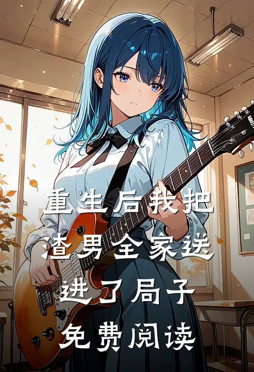 重生后我把渣男全家送进了局子免费阅读