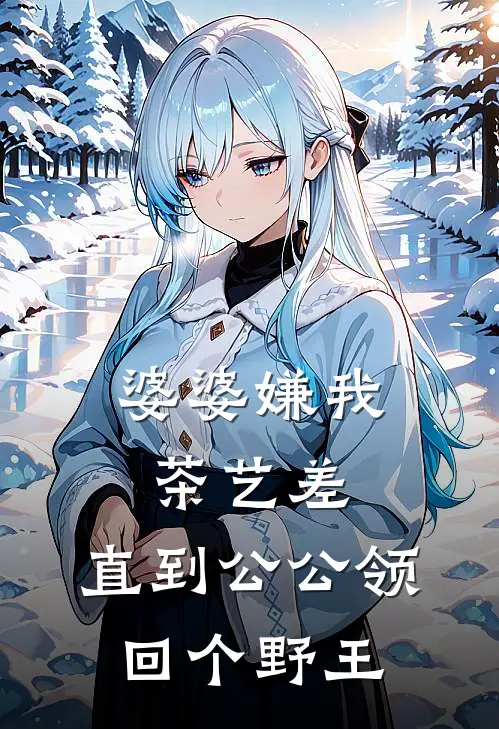 婆婆嫌我茶艺差，直到公公领回个野王