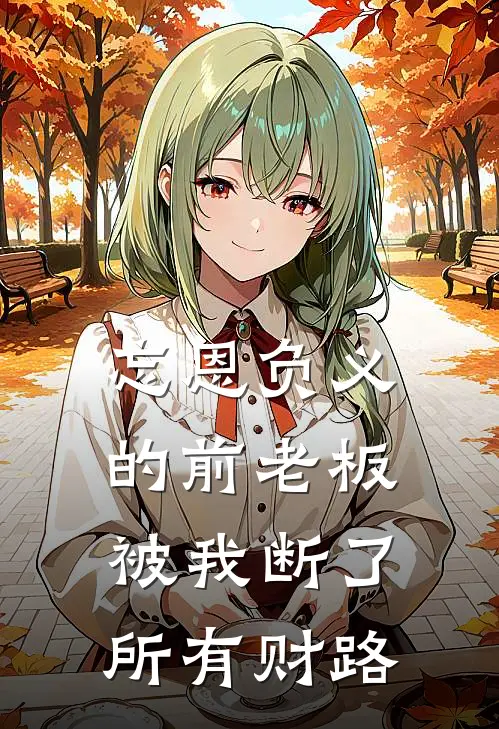 忘恩负义的前老板，被我断了所有财路张叔林舟全文免费阅读无弹窗大结局_张叔林舟（忘恩负义的前老板，被我断了所有财路）小说免费阅读大结局