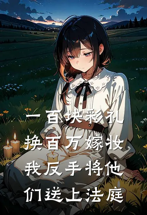 一百块彩礼换百万嫁妆，我反手将他们送上法庭(筱筱大壮)免费小说大全_小说完结免费一百块彩礼换百万嫁妆，我反手将他们送上法庭筱筱大壮