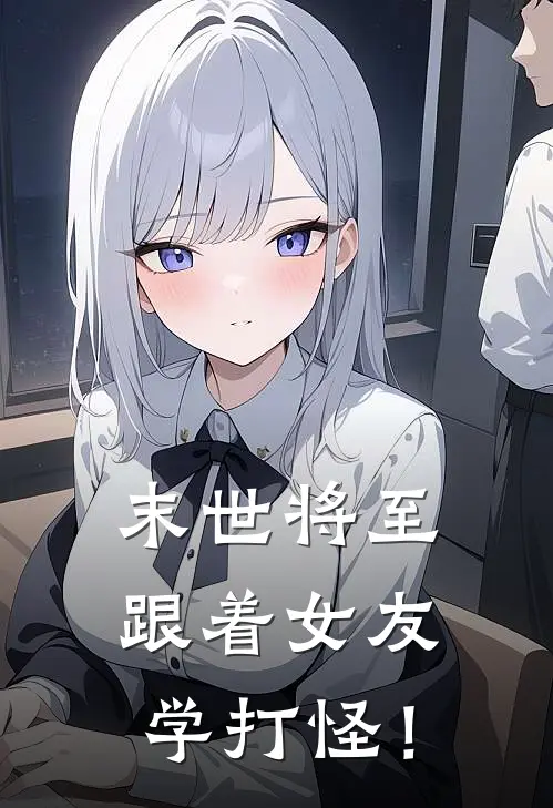 末世将至，跟着女友学打怪！(吴为衡皓)在线免费小说_完整版免费小说末世将至，跟着女友学打怪！(吴为衡皓)