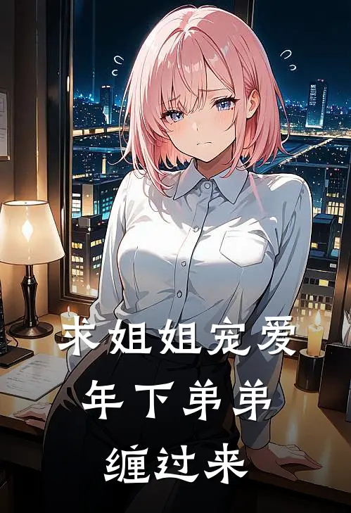 求姐姐宠爱，年下弟弟缠过来江月瑶沈牧之无弹窗全文免费阅读_最新推荐小说求姐姐宠爱，年下弟弟缠过来(江月瑶沈牧之)