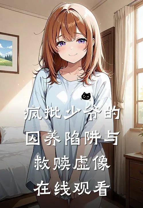 疯批少爷的囚养陷阱与救赎虚像在线观看