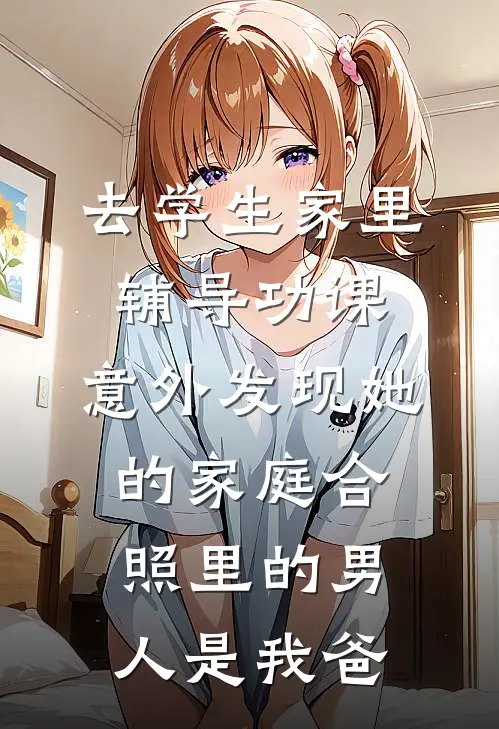 去学生家里辅导功课，意外发现她的家庭合照里的男人是我爸抖音热门免费小说在线看_完本小说阅读去学生家里辅导功课，意外发现她的家庭合照里的男人是我爸(抖音热门)