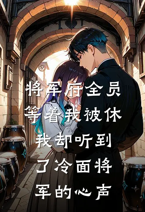 将军府全员等着我被休，我却听到了冷面将军的心声