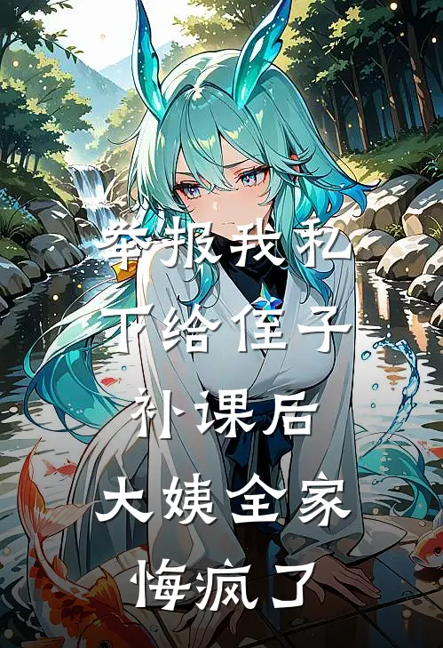 举报我私下给侄子补课后，大姨全家悔疯了(抖音热门)热门小说大全_推荐完本小说举报我私下给侄子补课后，大姨全家悔疯了抖音热门