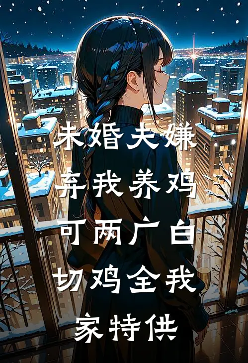 未婚夫嫌弃我养鸡，可两广白切鸡全我家特供(萧华圆圆)免费阅读无弹窗_最新好看小说推荐未婚夫嫌弃我养鸡，可两广白切鸡全我家特供萧华圆圆