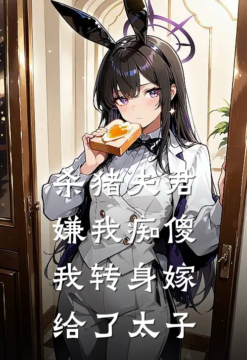 杀猪夫君嫌我痴傻，我转身嫁给了太子